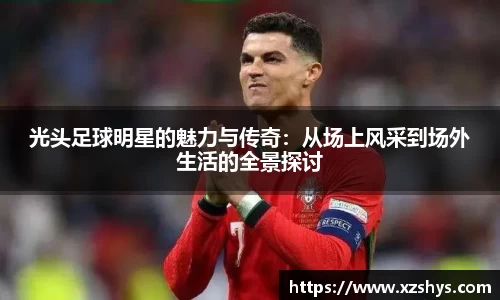 光头足球明星的魅力与传奇：从场上风采到场外生活的全景探讨