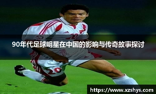 90年代足球明星在中国的影响与传奇故事探讨