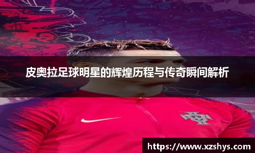 皮奥拉足球明星的辉煌历程与传奇瞬间解析