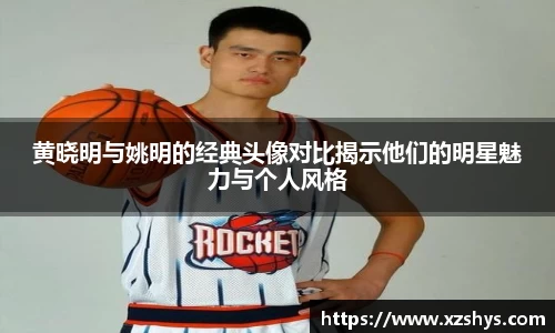 黄晓明与姚明的经典头像对比揭示他们的明星魅力与个人风格