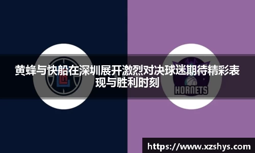 黄蜂与快船在深圳展开激烈对决球迷期待精彩表现与胜利时刻