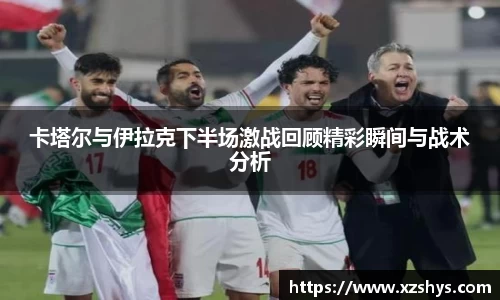 卡塔尔与伊拉克下半场激战回顾精彩瞬间与战术分析