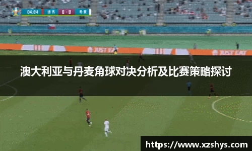 澳大利亚与丹麦角球对决分析及比赛策略探讨