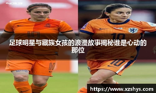 足球明星与藏族女孩的浪漫故事揭秘谁是心动的那位