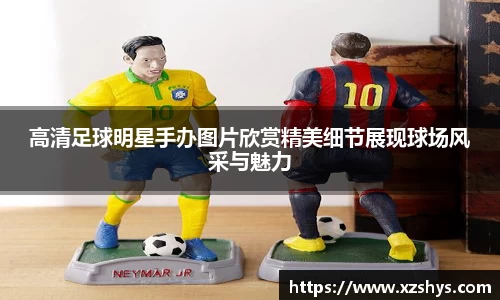 高清足球明星手办图片欣赏精美细节展现球场风采与魅力